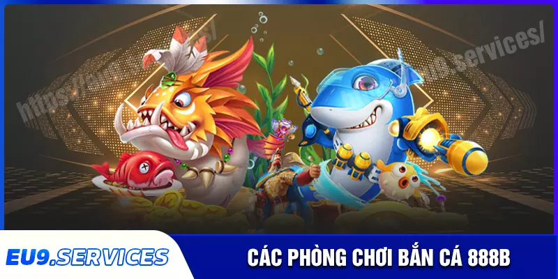 Điểm qua các phòng chơi ấn tượng trong bắn cá 888b